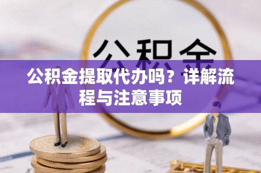 樊城公积金提取代办吗？详解流程与注意事项