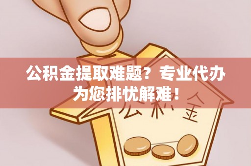 樊城公积金提取难题？专业代办为您排忧解难！