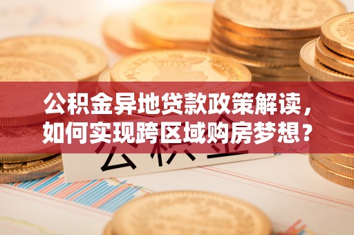 樊城公积金异地贷款政策解读，如何实现跨区域购房梦想？