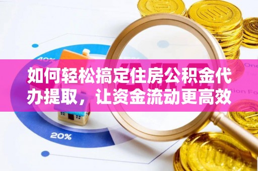 樊城如何轻松搞定住房公积金代办提取，让资金流动更高效
