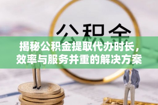 樊城揭秘公积金提取代办时长，效率与服务并重的解决方案