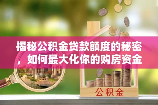 樊城揭秘公积金贷款额度的秘密，如何最大化你的购房资金