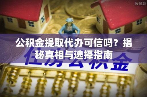 樊城公积金提取代办可信吗？揭秘真相与选择指南