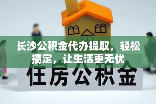 樊城长沙公积金代办提取，轻松搞定，让生活更无忧