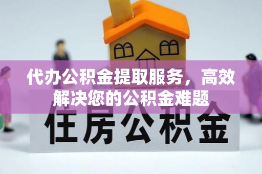 樊城代办公积金提取服务，高效解决您的公积金难题