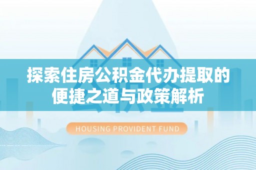 樊城探索住房公积金代办提取的便捷之道与政策解析