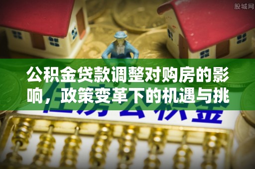 樊城公积金贷款调整对购房的影响，政策变革下的机遇与挑战