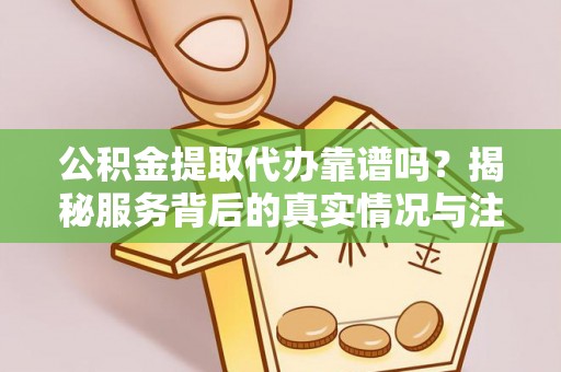 樊城公积金提取代办靠谱吗？揭秘服务背后的真实情况与注意事项