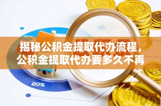 樊城揭秘公积金提取代办流程，公积金提取代办要多久不再是谜题