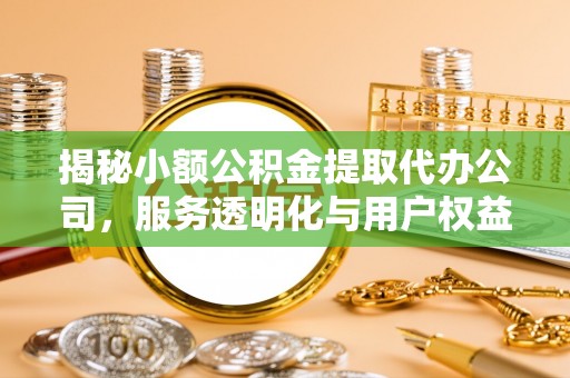 樊城揭秘小额公积金提取代办公司，服务透明化与用户权益保障