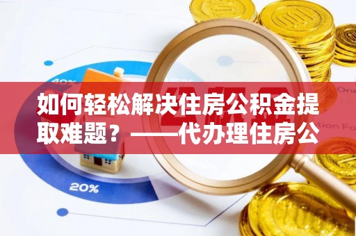 樊城如何轻松解决住房公积金提取难题？——代办理住房公积金提取服务解析