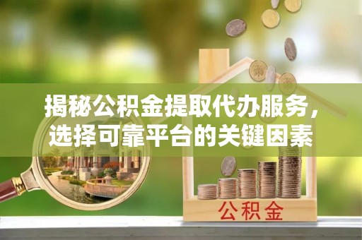 樊城揭秘公积金提取代办服务，选择可靠平台的关键因素