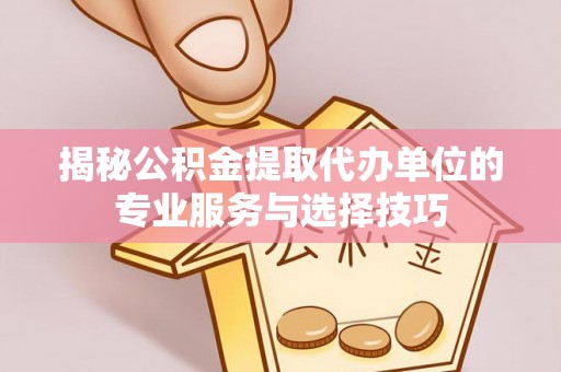 樊城揭秘公积金提取代办单位的专业服务与选择技巧