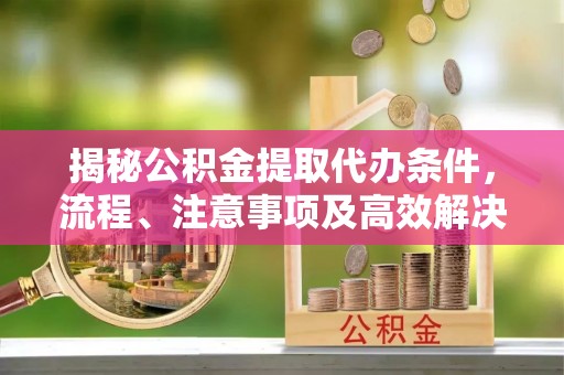 樊城揭秘公积金提取代办条件，流程、注意事项及高效解决方案
