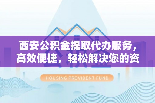 樊城西安公积金提取代办服务，高效便捷，轻松解决您的资金需求