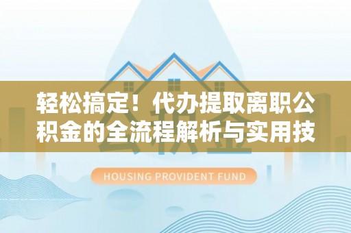 樊城轻松搞定！代办提取离职公积金的全流程解析与实用技巧