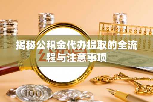 樊城揭秘公积金代办提取的全流程与注意事项