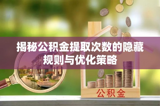 樊城揭秘公积金提取次数的隐藏规则与优化策略