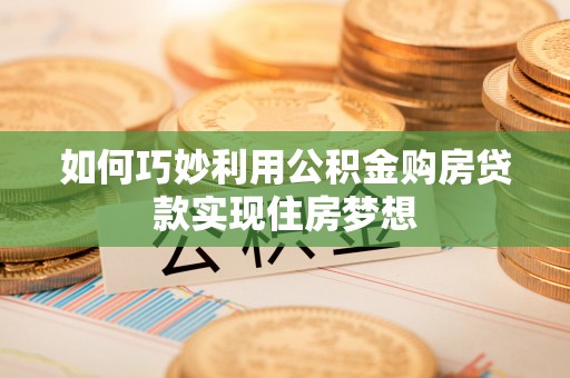 樊城如何巧妙利用公积金购房贷款实现住房梦想