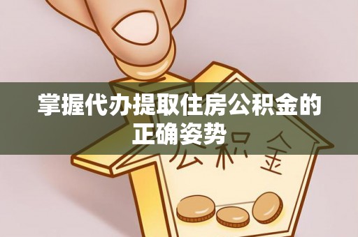 樊城掌握代办提取住房公积金的正确姿势