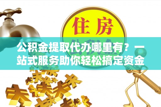 樊城公积金提取代办哪里有？一站式服务助你轻松搞定资金难题