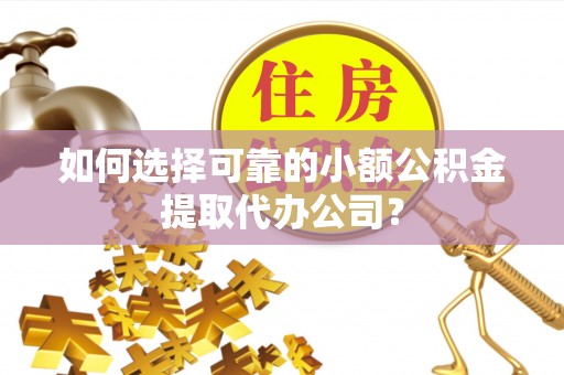 樊城如何选择可靠的小额公积金提取代办公司？