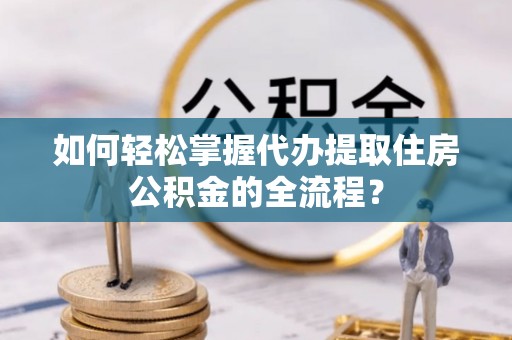 樊城如何轻松掌握代办提取住房公积金的全流程？