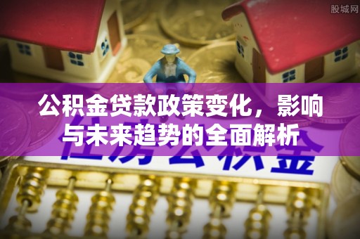 樊城公积金贷款政策变化，影响与未来趋势的全面解析