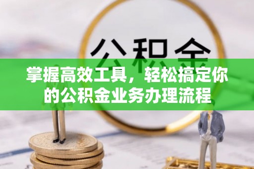 樊城掌握高效工具，轻松搞定你的公积金业务办理流程