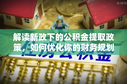 樊城解读新政下的公积金提取政策，如何优化你的财务规划