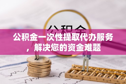 樊城公积金一次性提取代办服务，解决您的资金难题