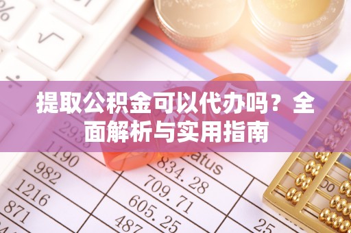 樊城提取公积金可以代办吗？全面解析与实用指南