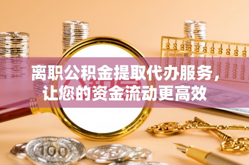樊城离职公积金提取代办服务，让您的资金流动更高效