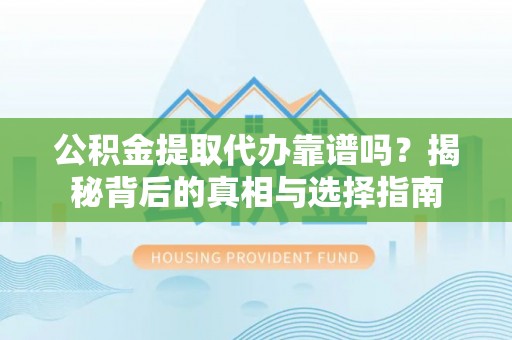 樊城公积金提取代办靠谱吗？揭秘背后的真相与选择指南