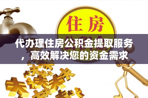 樊城代办理住房公积金提取服务，高效解决您的资金需求