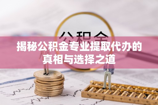 樊城揭秘公积金专业提取代办的真相与选择之道