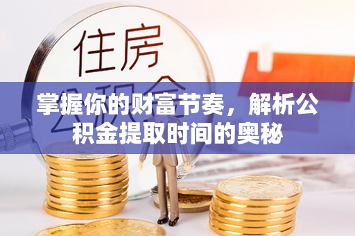 樊城掌握你的财富节奏，解析公积金提取时间的奥秘