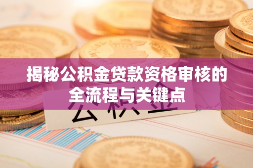 樊城揭秘公积金贷款资格审核的全流程与关键点