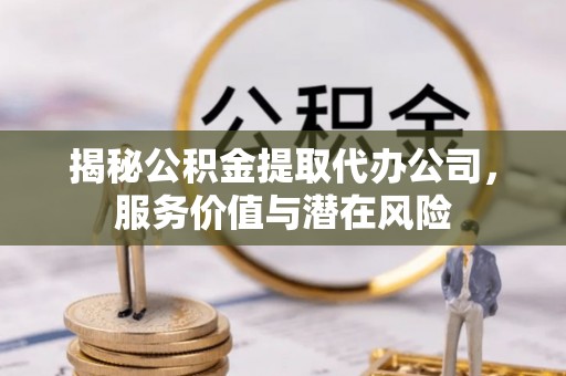 樊城揭秘公积金提取代办公司，服务价值与潜在风险