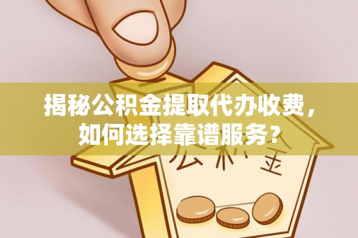 樊城揭秘公积金提取代办收费，如何选择靠谱服务？