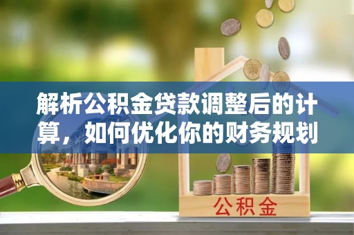 樊城解析公积金贷款调整后的计算，如何优化你的财务规划