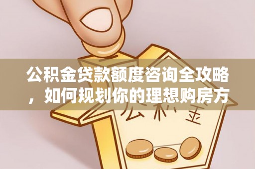 樊城公积金贷款额度咨询全攻略，如何规划你的理想购房方案
