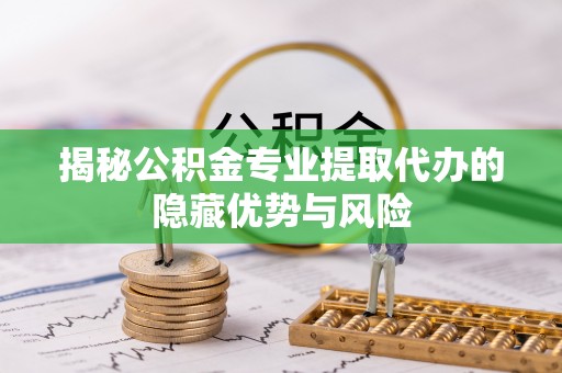 樊城揭秘公积金专业提取代办的隐藏优势与风险