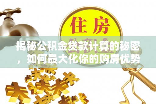 樊城揭秘公积金贷款计算的秘密，如何最大化你的购房优势