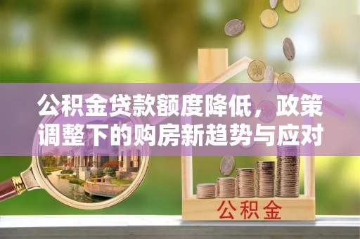 樊城公积金贷款额度降低，政策调整下的购房新趋势与应对策略