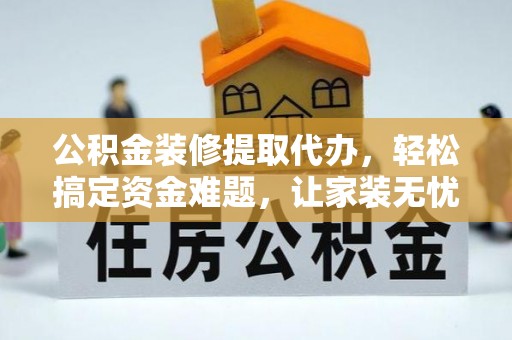 樊城公积金装修提取代办，轻松搞定资金难题，让家装无忧