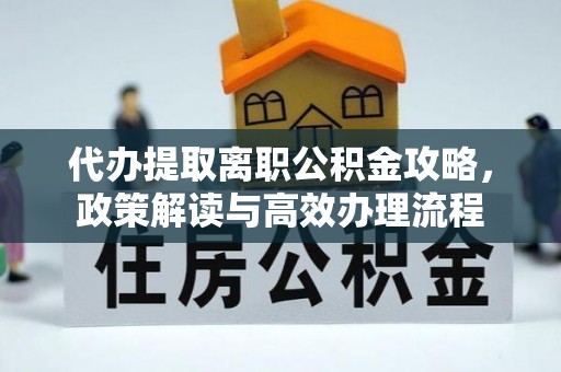 樊城代办提取离职公积金攻略，政策解读与高效办理流程