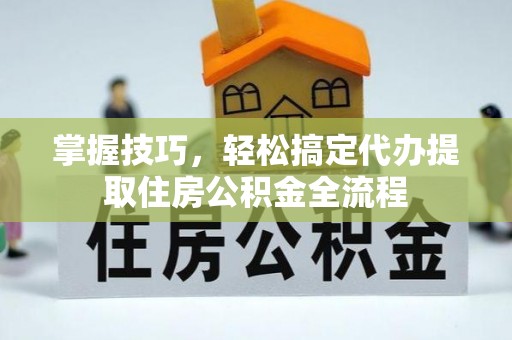 樊城掌握技巧，轻松搞定代办提取住房公积金全流程