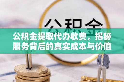 樊城公积金提取代办收费，揭秘服务背后的真实成本与价值