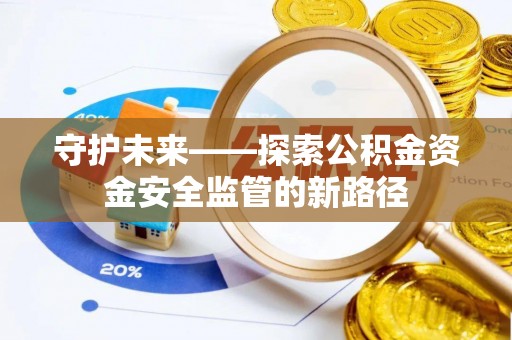 樊城守护未来——探索公积金资金安全监管的新路径
